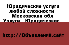 Юридические услуги любой сложности - Московская обл. Услуги » Юридические   